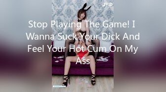 Stop Playing The Game! I Wanna Suck Your Dick And Feel Your Hot Cum On My Ass