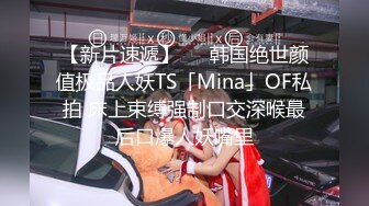 【新片速遞】   ✨韩国绝世颜值极品人妖TS「Mina」OF私拍 床上束缚强制口交深喉最后口爆人妖嘴里