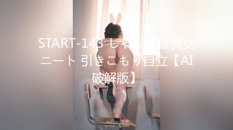 START-143 しゃぶり癖喪女ニート 引きこもり自立【AI破解版】