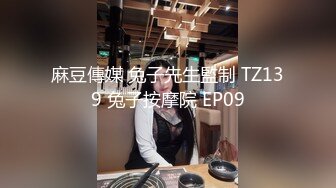 麻豆傳媒 兔子先生監制 TZ139 兔子按摩院 EP09