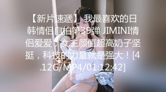 【新片速遞】 我最喜欢的日韩情侣自拍第39弹 JIMINI情侣爱爱，女主颜值超高奶子坚挺，科技的力量就是强大！[4.12G/MP4/01:12:42]