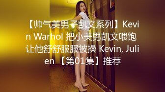 【帅气美男子凯文系列】Kevin Warhol 把小美男凯文喂饱 让他舒舒服服被操 Kevin, Julien 【第01集】推荐