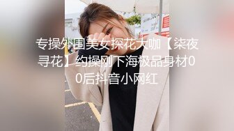 专操外围美女探花大咖【柒夜寻花】约操刚下海极品身材00后抖音小网红