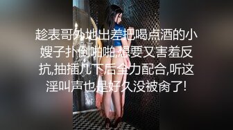 趁表哥外地出差把喝点酒的小嫂子扑倒啪啪,想要又害羞反抗,抽插几下后全力配合,听这淫叫声也是好久没被肏了!