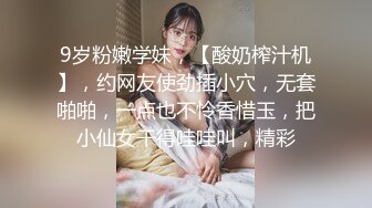 9岁粉嫩学妹，【酸奶榨汁机】，约网友使劲插小穴，无套啪啪，一点也不怜香惜玉，把小仙女干得哇哇叫，精彩