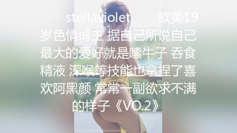 ✨❤️stellaviolet❤️✨欧美19岁色情博主 据自己所说自己最大的爱好就是嗦牛子 吞食精液 深喉等技能也拿捏了喜欢阿黑颜 常常一副欲求不满的样子《VO.2》