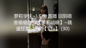 萝莉学妹~! 户外直播 回到宿舍偷偷自慰【萝莉晓晓】~跳蛋狂震~流浆【53v】 (30)