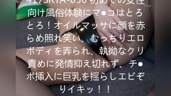 417SRYA-056 初めての女性向け風俗体験にマ●コはとろとろ！オイルマッサに顔を赤らめ照れ笑い、むっちりエロボディを弄られ、執拗なクリ責めに発情抑え切れず、チ●ポ挿入に巨乳を揺らしエビぞりイキッ！！