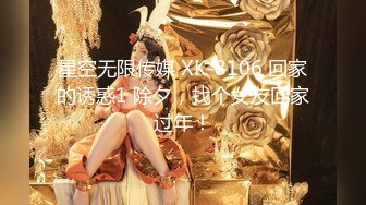 星空无限传媒 XK-8106 回家的诱惑1 除夕，找个女友回家过年！