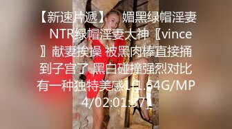 【新速片遞】 ♈媚黑绿帽淫妻♈NTR绿帽淫妻大神〖vince〗献妻挨操 被黑肉棒直接捅到子宫了 黑白碰撞强烈对比有一种独特美感1[1.64G/MP4/02:01:37]