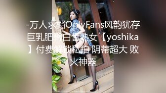 -万人求档OnlyFans风韵犹存巨乳肥臀白皙熟女【yoshika】付费解锁私拍 阴蒂超大 败火神器