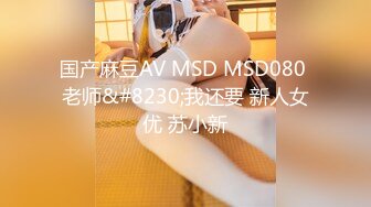 国产麻豆AV MSD MSD080 老师&#8230;我还要 新人女优 苏小新