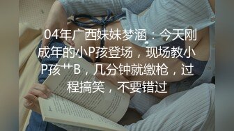   04年广西妹妹梦涵：今天刚成年的小P孩登场，现场教小P孩艹B，几分钟就缴枪，过程搞笑，不要错过